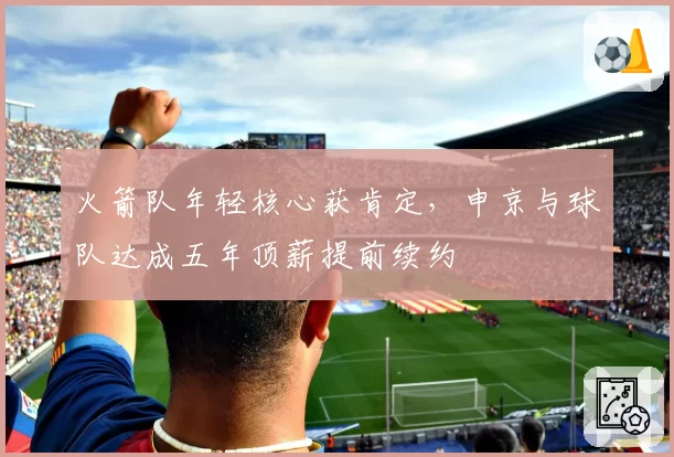 火箭队年轻核心获肯定，申京与球队达成五年顶薪提前续约
