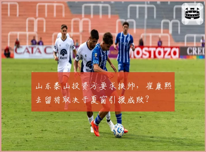 山东泰山投资方要求换帅，崔康熙去留将取决于夏窗引援成败？