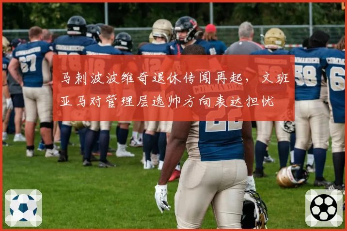 马刺波波维奇退休传闻再起,文班亚马对管理层选帅方向表达担忧