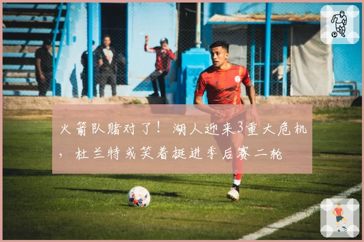火箭队赌对了！湖人迎来3重大危机，杜兰特或笑着挺进季后赛二轮