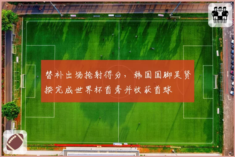 替补出场抢射得分，韩国国脚吴贤揆完成世界杯首秀并收获首球