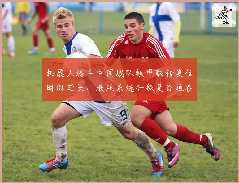 机器人格斗中国战队铁甲翻转复位时间延长，液压系统升级是否迫在眉睫？