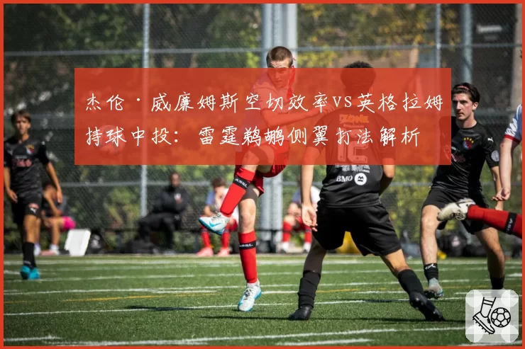 杰伦·威廉姆斯空切效率vs英格拉姆持球中投：雷霆鹈鹕侧翼打法解析
