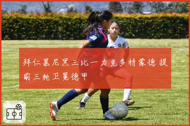 拜仁慕尼黑三比一力克多特蒙德 提前三轮卫冕德甲