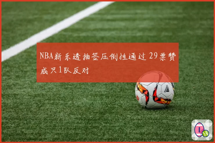 NBA新乐透抽签压倒性通过 29票赞成只1队反对