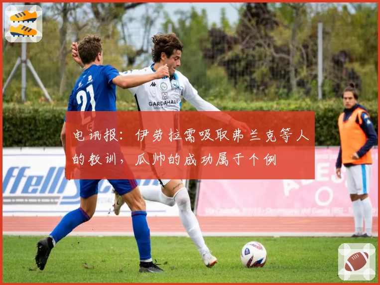 电讯报：伊劳拉需吸取弗兰克等人的教训，瓜帅的成功属于个例