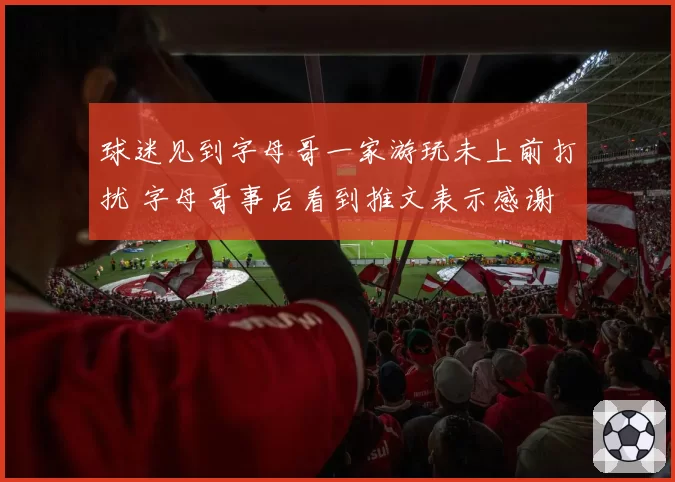 球迷见到字母哥一家游玩未上前打扰 字母哥事后看到推文表示感谢