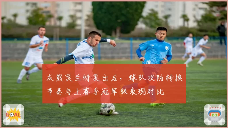 灰熊莫兰特复出后，球队攻防转换节奏与上赛季冠军级表现对比