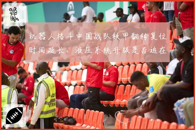 机器人格斗中国战队铁甲翻转复位时间延长，液压系统升级是否迫在眉睫？