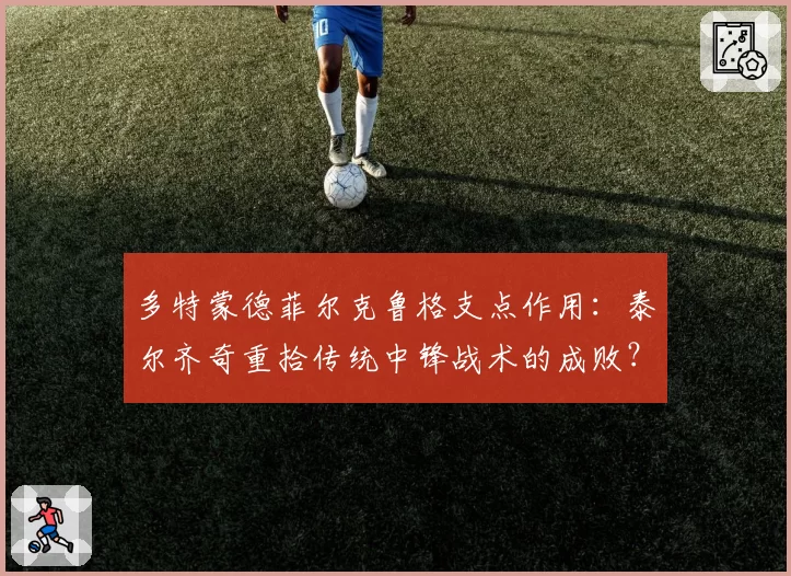 多特蒙德菲尔克鲁格支点作用:泰尔齐奇重拾传统中锋战术的成败?